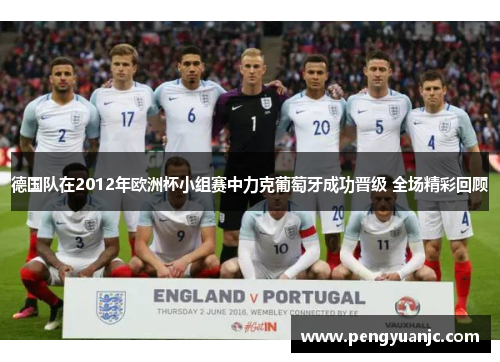 德国队在2012年欧洲杯小组赛中力克葡萄牙成功晋级 全场精彩回顾 德国队在2012年欧洲杯小组赛中力克葡萄牙成功晋级 全场精彩回顾