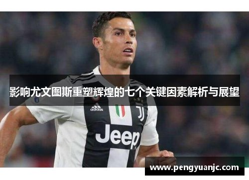 影响尤文图斯重塑辉煌的七个关键因素解析与展望 影响尤文图斯重塑辉煌的七个关键因素解析与展望
